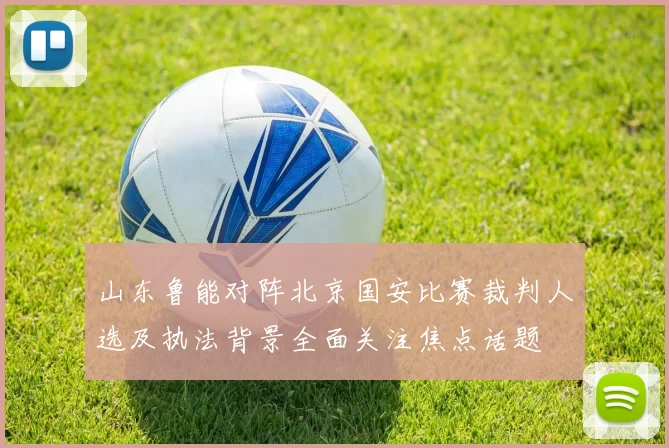 山东鲁能对阵北京国安比赛裁判人选及执法背景全面关注焦点话题
