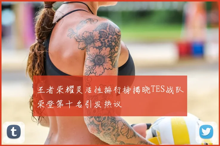 王者荣耀灵活性排行榜揭晓TES战队荣登第十名引发热议