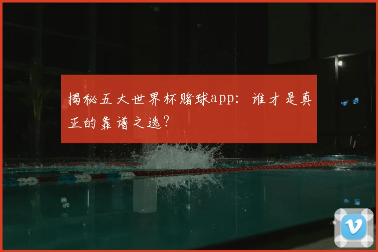 揭秘五大世界杯赌球app:谁才是真正的靠谱之选?