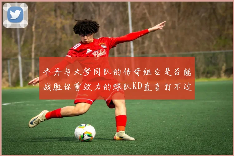 乔丹与大梦同队的传奇组合是否能战胜你曾效力的球队KD直言打不过实在太疯狂