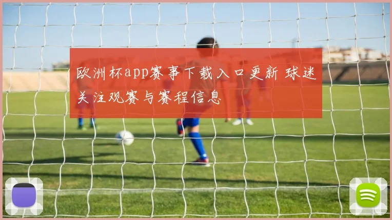 欧洲杯app赛事下载入口更新 球迷关注观赛与赛程信息