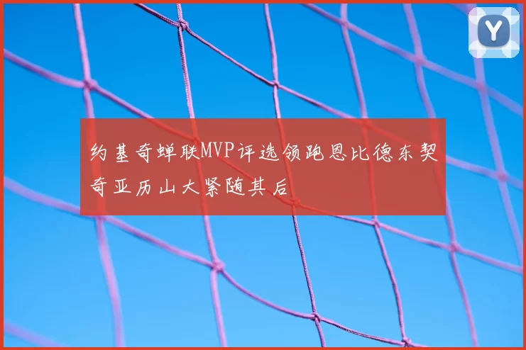 约基奇蝉联MVP评选领跑恩比德东契奇亚历山大紧随其后