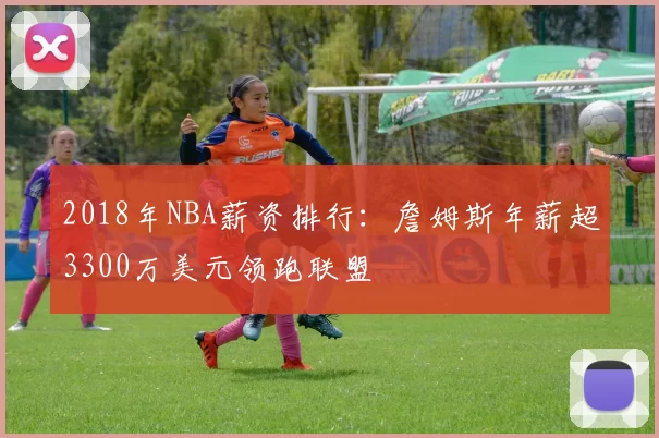 2018年NBA薪资排行：詹姆斯年薪超3300万美元领跑联盟