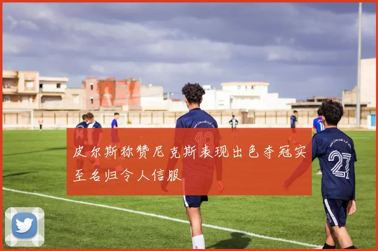 皮尔斯称赞尼克斯表现出色夺冠实至名归令人信服