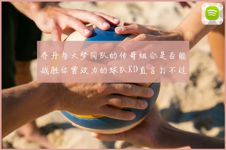 乔丹与大梦同队的传奇组合是否能战胜你曾效力的球队KD直言打不过实在太疯狂