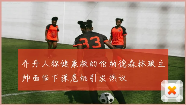 乔丹人称健康版的伦纳德森林狼主帅面临下课危机引发热议