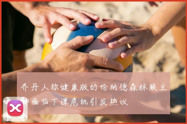 乔丹人称健康版的伦纳德森林狼主帅面临下课危机引发热议